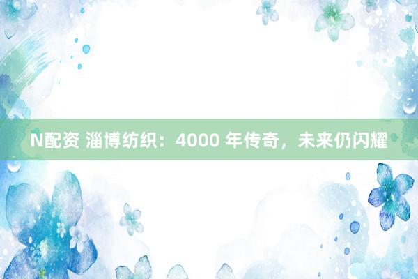 N配资 淄博纺织：4000 年传奇，未来仍闪耀