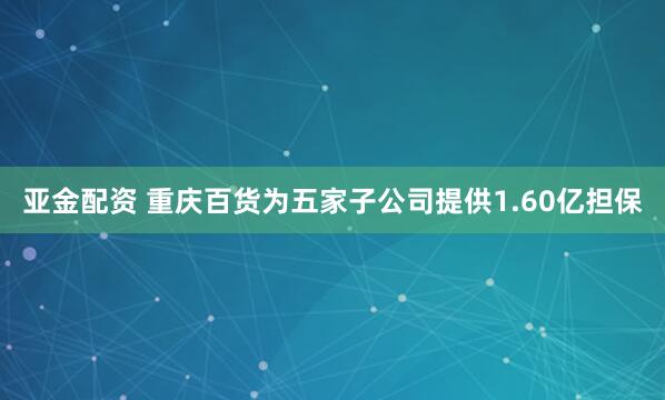 亚金配资 重庆百货为五家子公司提供1.60亿担保