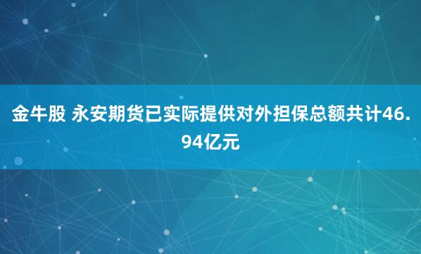 金牛股 永安期货已实际提供对外担保总额共计46.94亿元