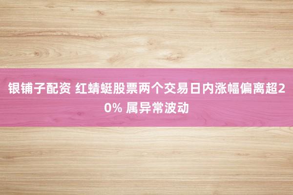 银铺子配资 红蜻蜓股票两个交易日内涨幅偏离超20% 属异常波动