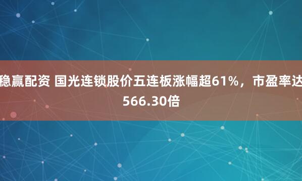 稳赢配资 国光连锁股价五连板涨幅超61%，市盈率达566.30倍