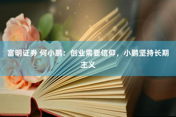 富明证券 何小鹏：创业需要信仰，小鹏坚持长期主义