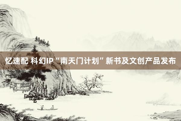 忆速配 科幻IP“南天门计划”新书及文创产品发布