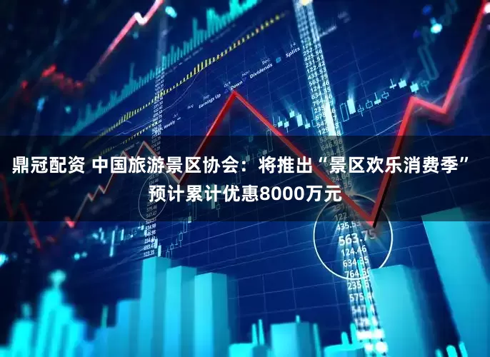 鼎冠配资 中国旅游景区协会：将推出“景区欢乐消费季” 预计累计优惠8000万元