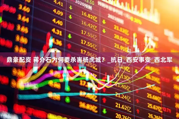 鼎豪配资 蒋介石为何要杀害杨虎城？_抗日_西安事变_西北军