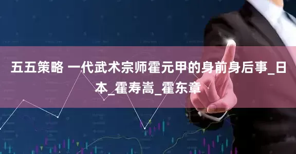 五五策略 一代武术宗师霍元甲的身前身后事_日本_霍寿嵩_霍东章