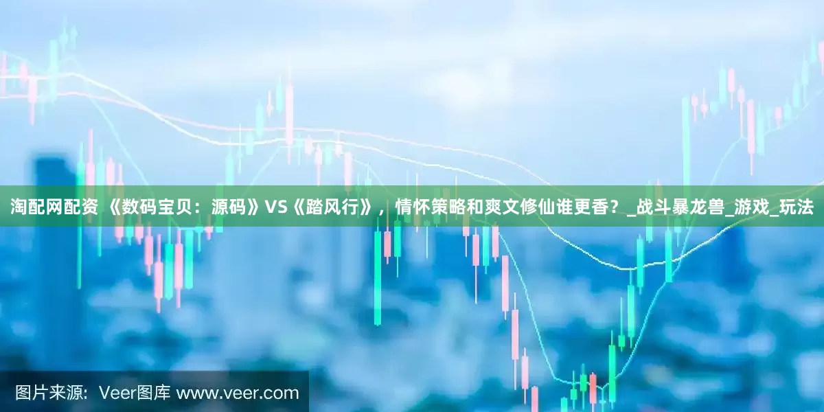淘配网配资 《数码宝贝：源码》VS《踏风行》，情怀策略和爽文修仙谁更香？_战斗暴龙兽_游戏_玩法