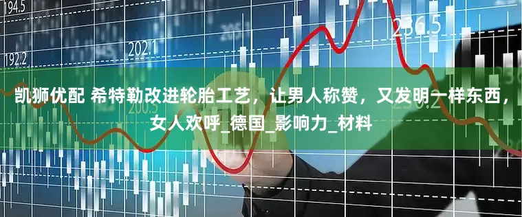 凯狮优配 希特勒改进轮胎工艺，让男人称赞，又发明一样东西，女人欢呼_德国_影响力_材料