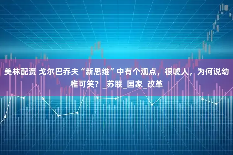 美林配资 戈尔巴乔夫“新思维”中有个观点，很唬人，为何说幼稚可笑？_苏联_国家_改革