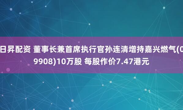 日昇配资 董事长兼首席执行官孙连清增持嘉兴燃气(09908)10万股 每股作价7.47港元