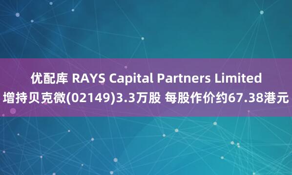优配库 RAYS Capital Partners Limited增持贝克微(02149)3.3万股 每股作价约67.38港元