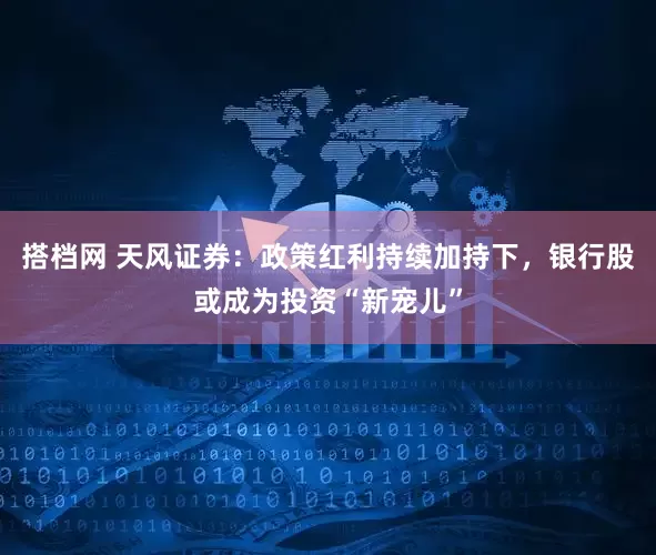 搭档网 天风证券：政策红利持续加持下，银行股或成为投资“新宠儿”