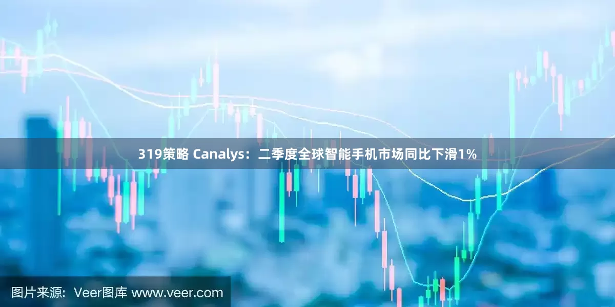 319策略 Canalys：二季度全球智能手机市场同比下滑1%