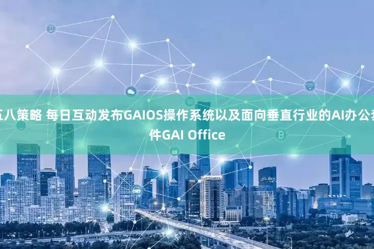 五八策略 每日互动发布GAIOS操作系统以及面向垂直行业的AI办公套件GAI Office