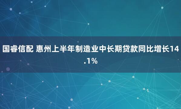国睿信配 惠州上半年制造业中长期贷款同比增长14.1%