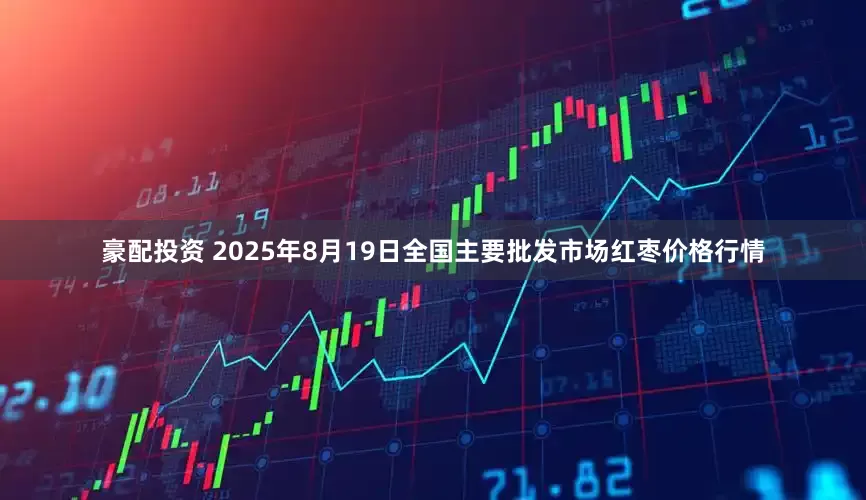 豪配投资 2025年8月19日全国主要批发市场红枣价格行情