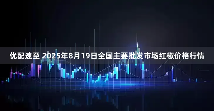 优配速至 2025年8月19日全国主要批发市场红椒价格行情
