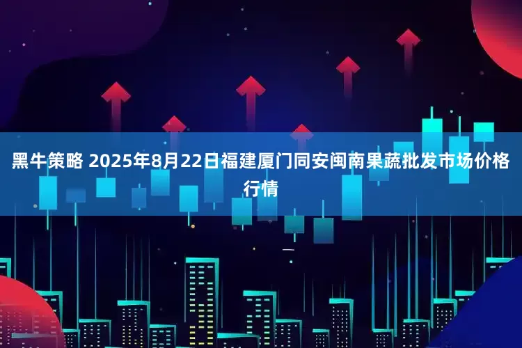 黑牛策略 2025年8月22日福建厦门同安闽南果蔬批发市场价格行情