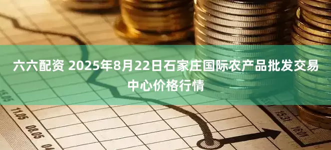 六六配资 2025年8月22日石家庄国际农产品批发交易中心价格行情
