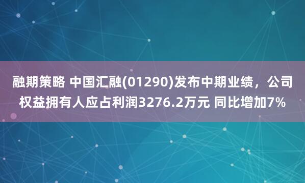 融期策略 中国汇融(01290)发布中期业绩，公司权益拥有人应占利润3276.2万元 同比增加7%