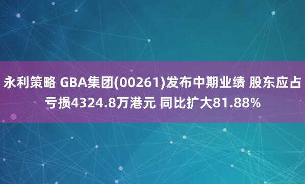 永利策略 GBA集团(00261)发布中期业绩 股东应占亏损4324.8万港元 同比扩大81.88%