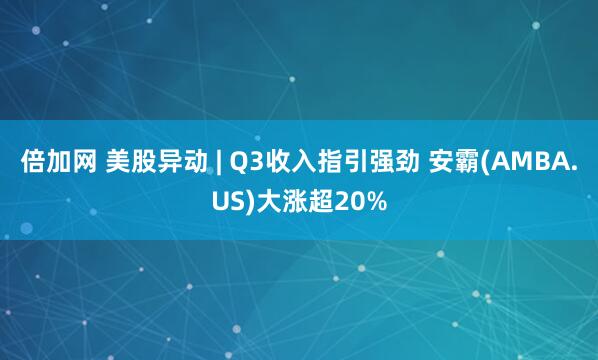 倍加网 美股异动 | Q3收入指引强劲 安霸(AMBA.US)大涨超20%