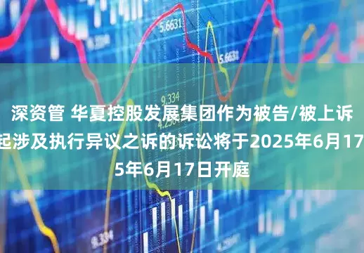 深资管 华夏控股发展集团作为被告/被上诉人的1起涉及执行异议之诉的诉讼将于2025年6月17日开庭