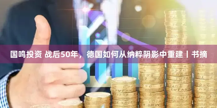 国鸣投资 战后50年，德国如何从纳粹阴影中重建丨书摘