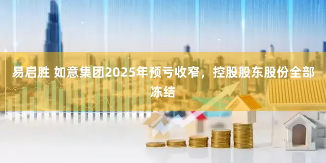 易启胜 如意集团2025年预亏收窄，控股股东股份全部冻结