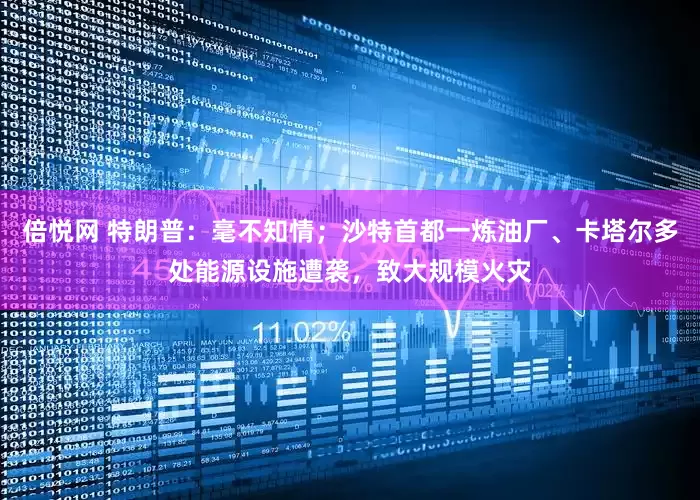 倍悦网 特朗普：毫不知情；沙特首都一炼油厂、卡塔尔多处能源设施遭袭，致大规模火灾