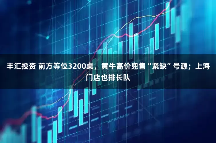 丰汇投资 前方等位3200桌，黄牛高价兜售“紧缺”号源；上海门店也排长队