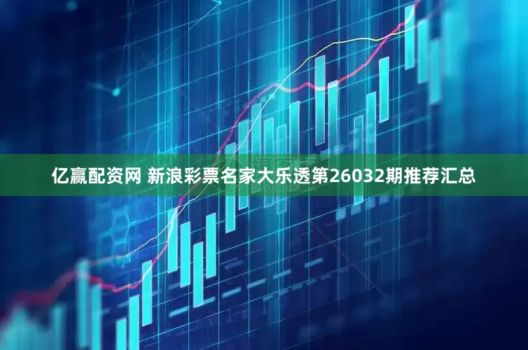 亿赢配资网 新浪彩票名家大乐透第26032期推荐汇总