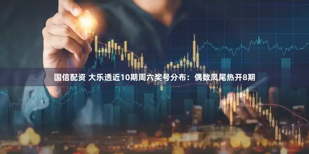 国信配资 大乐透近10期周六奖号分布：偶数凤尾热开8期