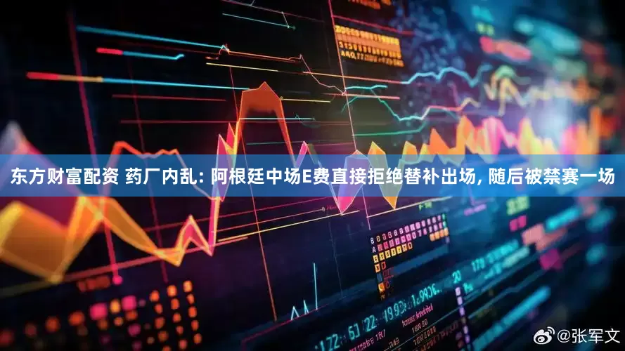 东方财富配资 药厂内乱: 阿根廷中场E费直接拒绝替补出场, 随后被禁赛一场
