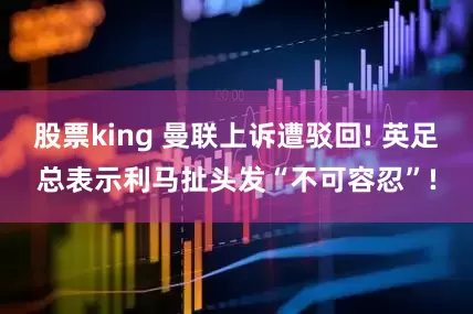 股票king 曼联上诉遭驳回! 英足总表示利马扯头发“不可容忍”!