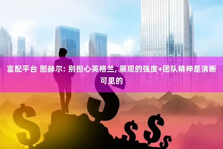 富配平台 图赫尔: 别担心英格兰, 展现的强度+团队精神是清晰可见的