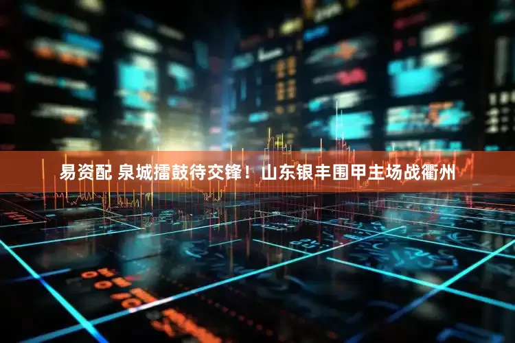 易资配 泉城擂鼓待交锋！山东银丰围甲主场战衢州