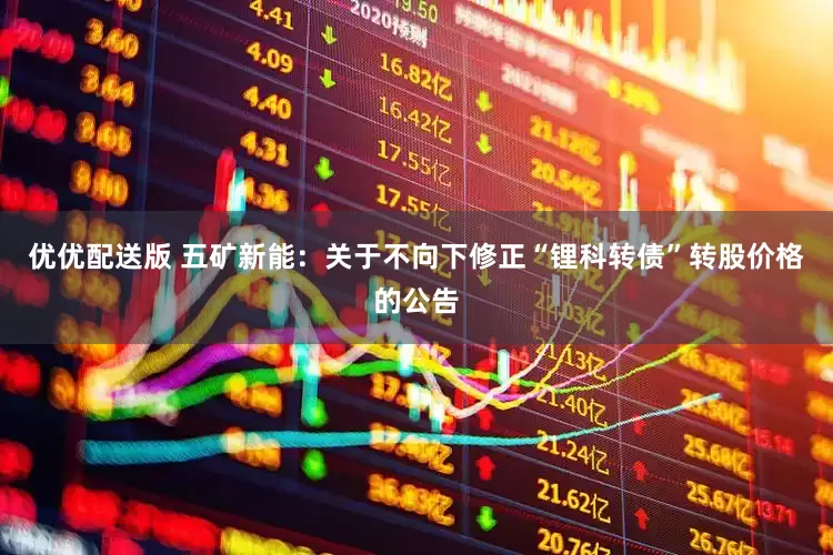 优优配送版 五矿新能：关于不向下修正“锂科转债”转股价格的公告